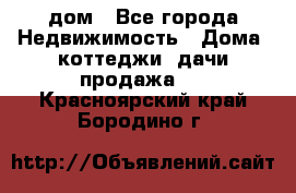 дом - Все города Недвижимость » Дома, коттеджи, дачи продажа   . Красноярский край,Бородино г.